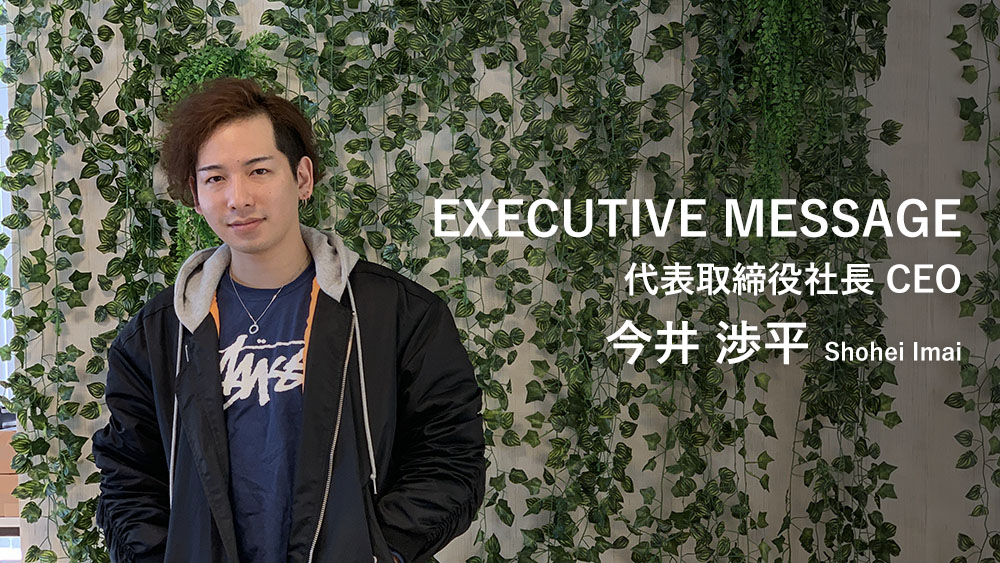 EXECUTIVE MESSAGE 代表取締役社長 CEO 今井 渉平 Shohei Imai