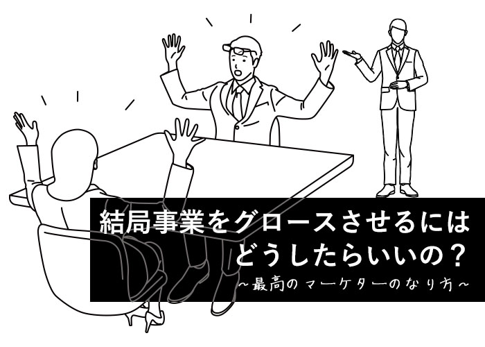 結局事業をグロースさせるにはどうしたらいいの? 〜最高のマーケターのなり方〜