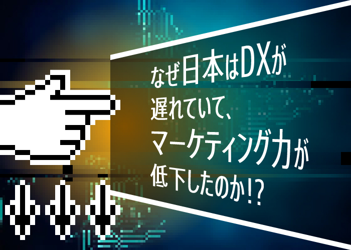 なぜ日本はDXが遅れていて、マーケティング力が低下したのか!?